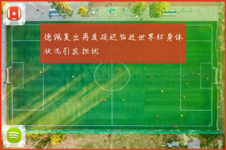 德佩复出再度延迟临近世界杯身体状况引发担忧