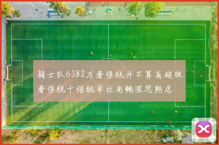 骑士队6382万奢侈税并不算高超级奢侈税十倍税率让老鲍深思熟虑