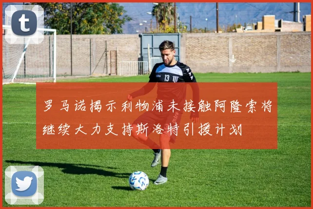 罗马诺揭示利物浦未接触阿隆索将继续大力支持斯洛特引援计划