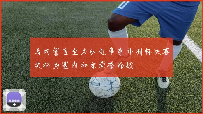 马内誓言全力以赴争夺非洲杯决赛奖杯为塞内加尔荣誉而战