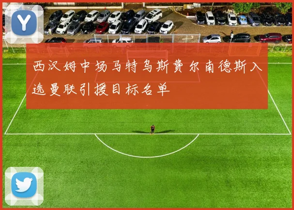 西汉姆中场马特乌斯费尔南德斯入选曼联引援目标名单