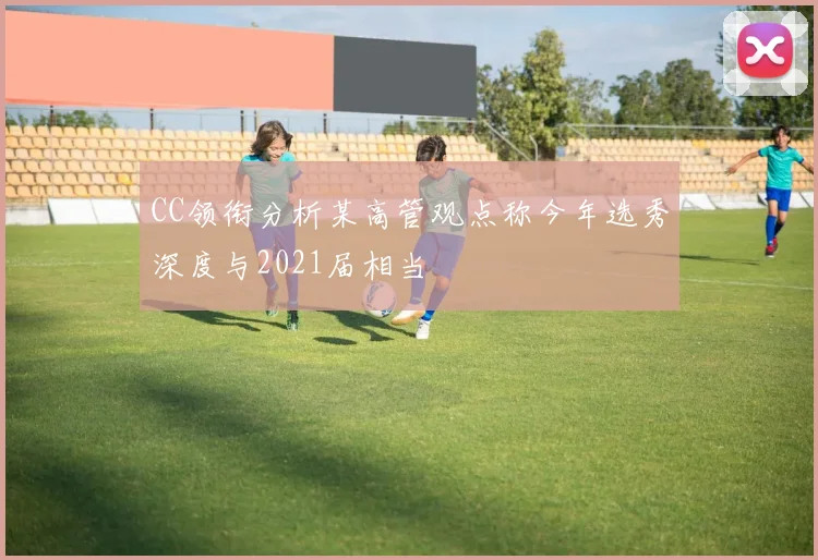 CC领衔分析某高管观点称今年选秀深度与2021届相当