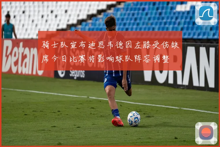 骑士队宣布迪恩韦德因左膝受伤缺席今日比赛将影响球队阵容调整