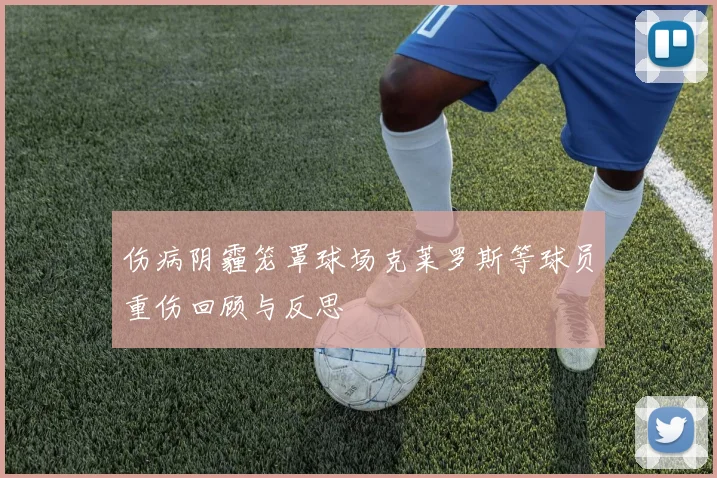 伤病阴霾笼罩球场克莱罗斯等球员重伤回顾与反思