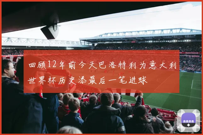 回顾12年前今天巴洛特利为意大利世界杯历史添最后一笔进球