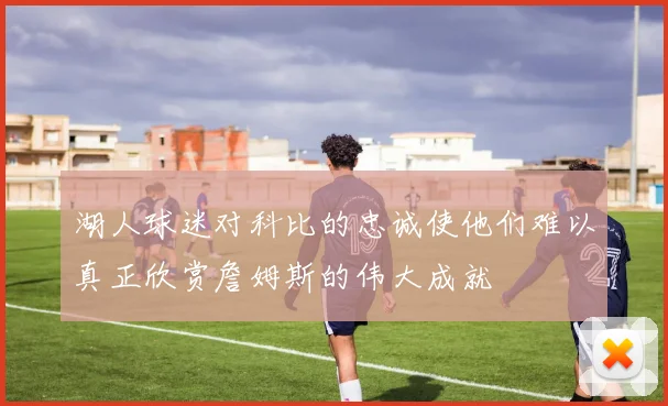 湖人球迷对科比的忠诚使他们难以真正欣赏詹姆斯的伟大成就