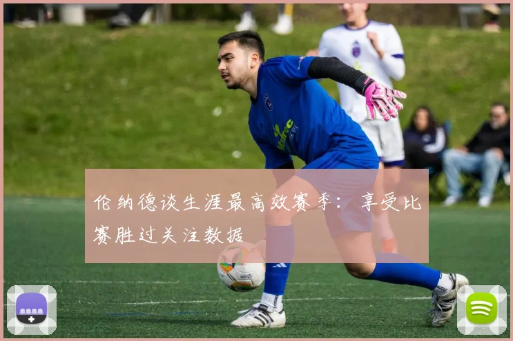 伦纳德谈生涯最高效赛季：享受比赛胜过关注数据