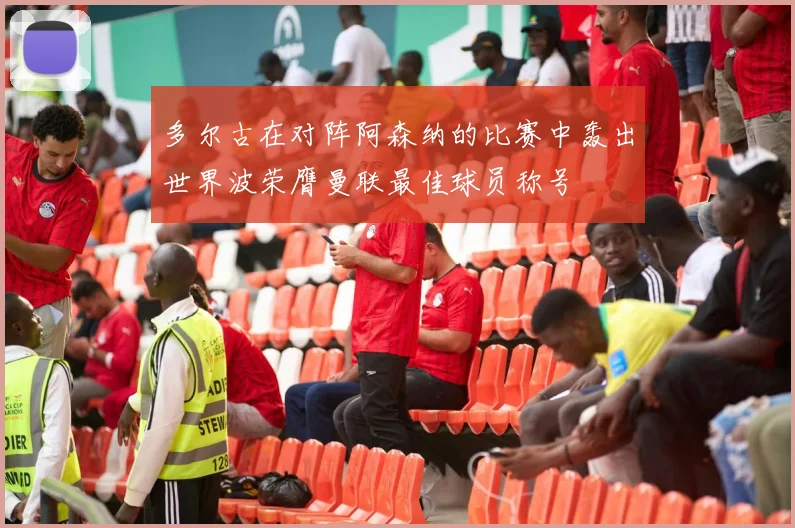 多尔古在对阵阿森纳的比赛中轰出世界波荣膺曼联最佳球员称号