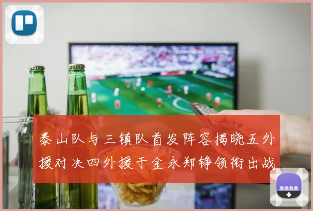 泰山队与三镇队首发阵容揭晓五外援对决四外援于金永郑铮领衔出战