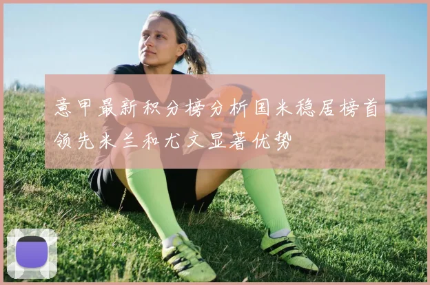 意甲最新积分榜分析国米稳居榜首领先米兰和尤文显著优势