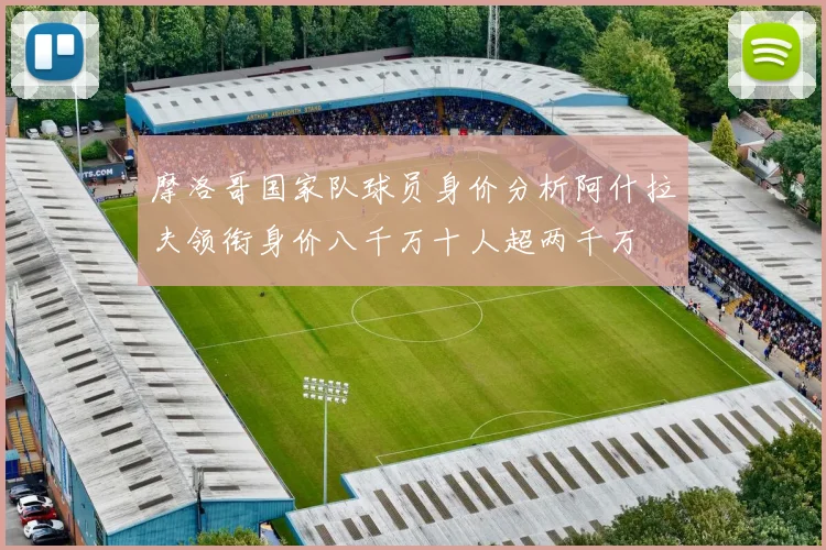 摩洛哥国家队球员身价分析阿什拉夫领衔身价八千万十人超两千万