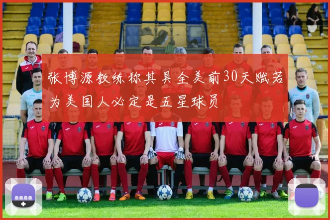 张博源教练称其具全美前30天赋若为美国人必定是五星球员