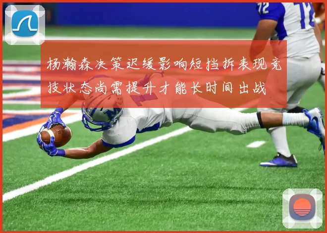 杨瀚森决策迟缓影响短挡拆表现竞技状态尚需提升才能长时间出战