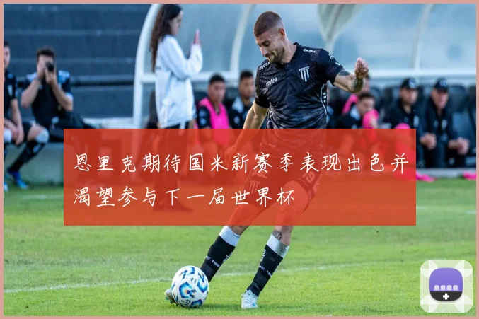 恩里克期待国米新赛季表现出色并渴望参与下一届世界杯