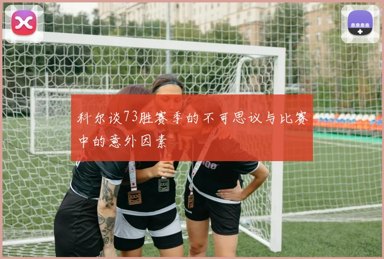科尔谈73胜赛季的不可思议与比赛中的意外因素